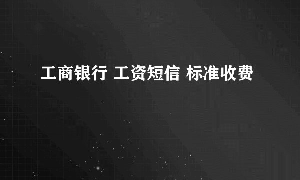 工商银行 工资短信 标准收费