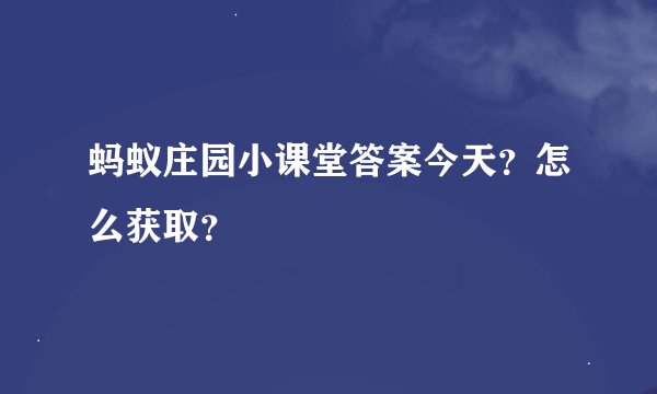 蚂蚁庄园小课堂答案今天？怎么获取？