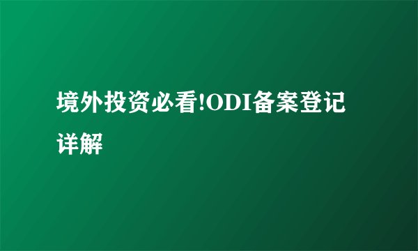 境外投资必看!ODI备案登记详解