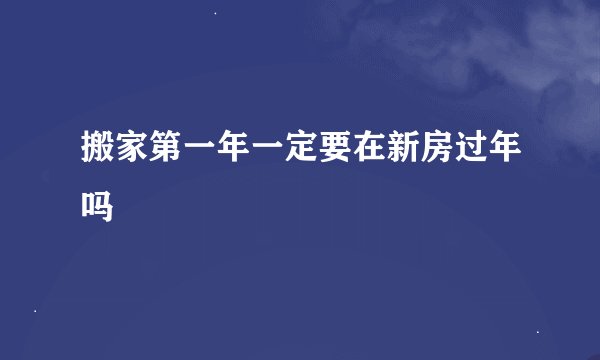 搬家第一年一定要在新房过年吗