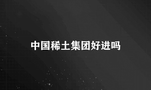 中国稀土集团好进吗