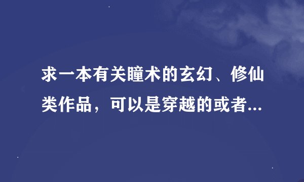 求一本有关瞳术的玄幻、修仙类作品，可以是穿越的或者是重生的，但是不要是有关火影的
