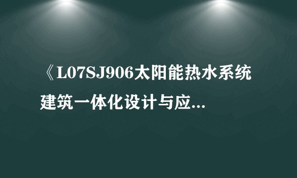 《L07SJ906太阳能热水系统建筑一体化设计与应用》的百度网盘完整版链接怎么获取？