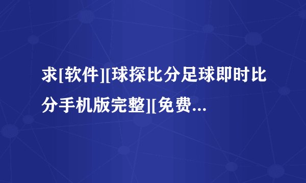 求[软件][球探比分足球即时比分手机版完整][免费安装][免费下载][正式版][安卓…网盘链接获取