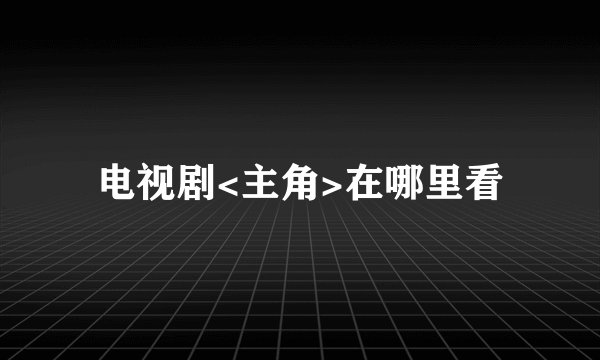 电视剧<主角>在哪里看