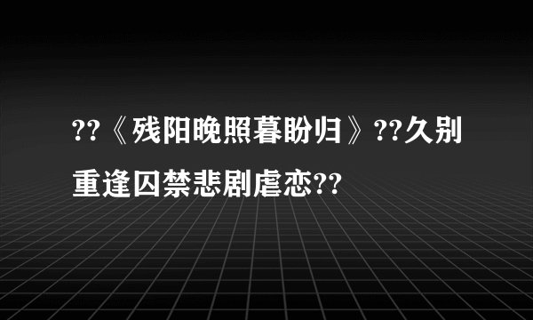 ??《残阳晚照暮盼归》??久别重逢囚禁悲剧虐恋??