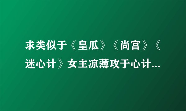 求类似于《皇瓜》《尚宫》《迷心计》女主凉薄攻于心计的宫斗文