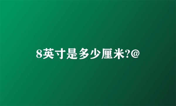 8英寸是多少厘米?@