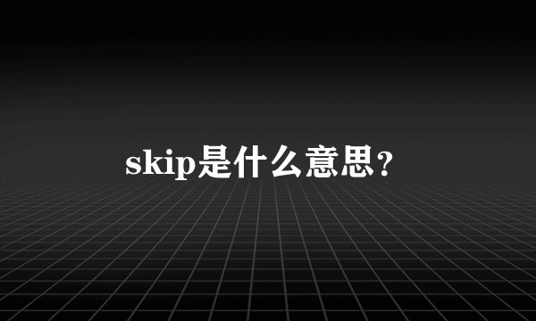 skip是什么意思？