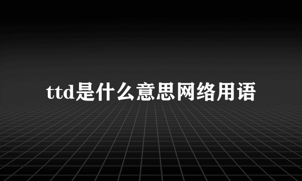 ttd是什么意思网络用语