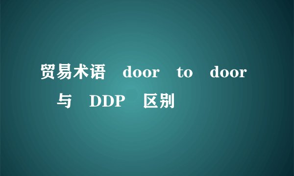 贸易术语 door to door 与 DDP 区别