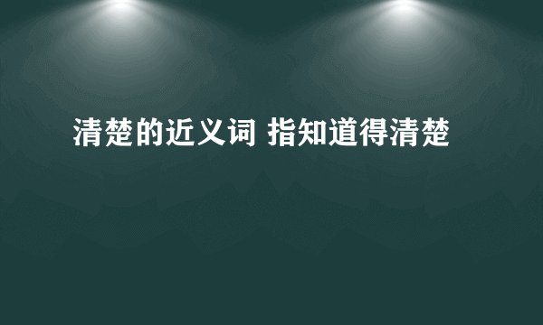 清楚的近义词 指知道得清楚