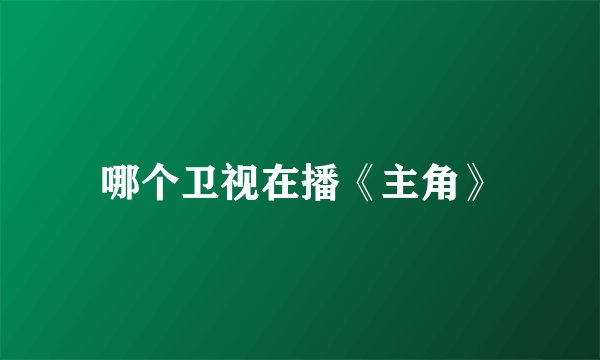 哪个卫视在播《主角》
