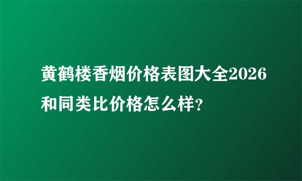 黄鹤楼香烟价格表图大全2026和同类比价格怎么样？
