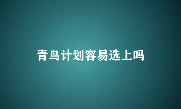 青鸟计划容易选上吗