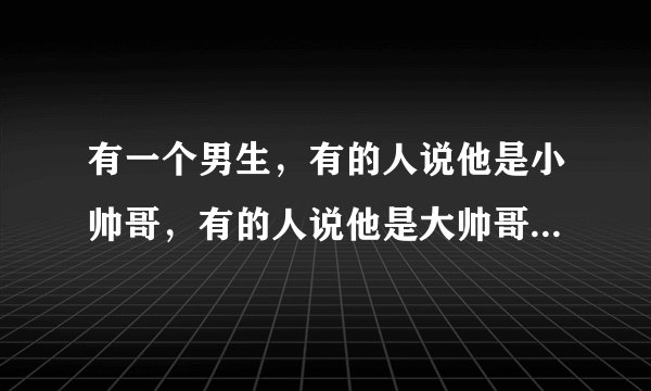 有一个男生，有的人说他是小帅哥，有的人说他是大帅哥还有的人说他帅帅的。请问这些形容词是说这个男生的
