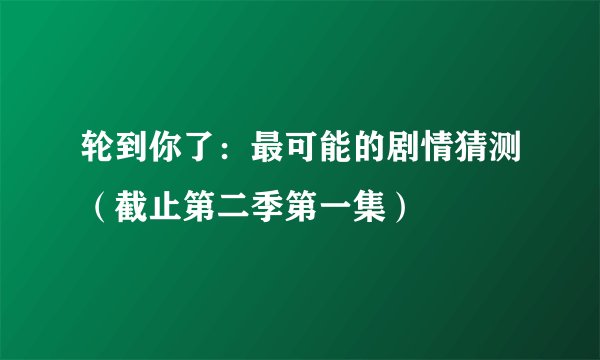 轮到你了：最可能的剧情猜测（截止第二季第一集）