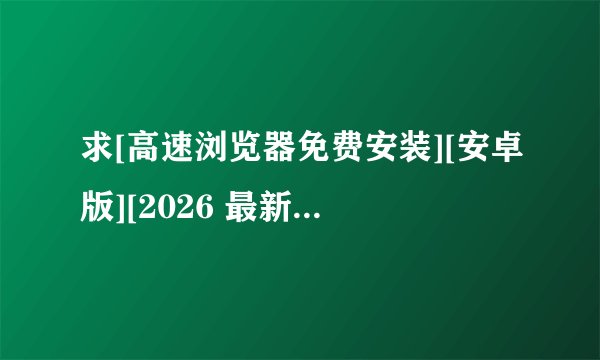求[高速浏览器免费安装][安卓版][2026 最新版][实用工网盘链接下载