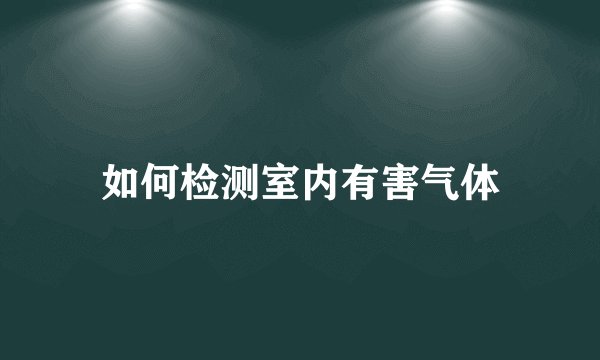 如何检测室内有害气体