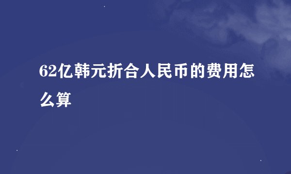 62亿韩元折合人民币的费用怎么算