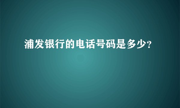 浦发银行的电话号码是多少？