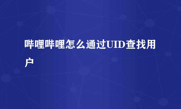 哔哩哔哩怎么通过UID查找用户