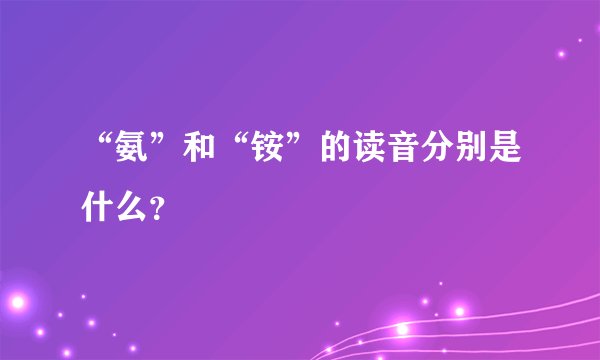 “氨”和“铵”的读音分别是什么？
