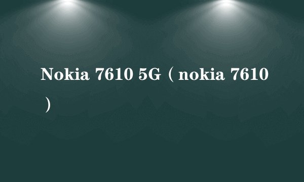 Nokia 7610 5G（nokia 7610）