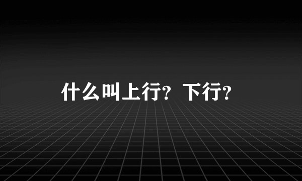 什么叫上行？下行？