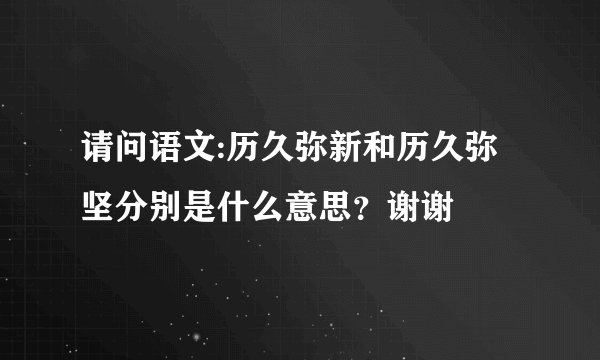 请问语文:历久弥新和历久弥坚分别是什么意思？谢谢