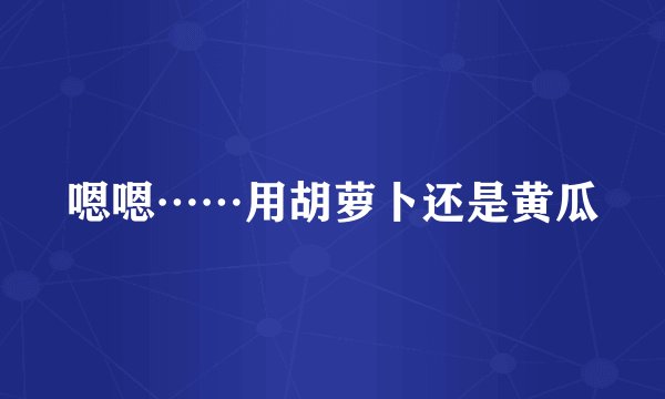 嗯嗯……用胡萝卜还是黄瓜