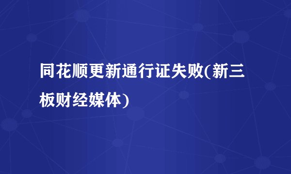 同花顺更新通行证失败(新三板财经媒体)