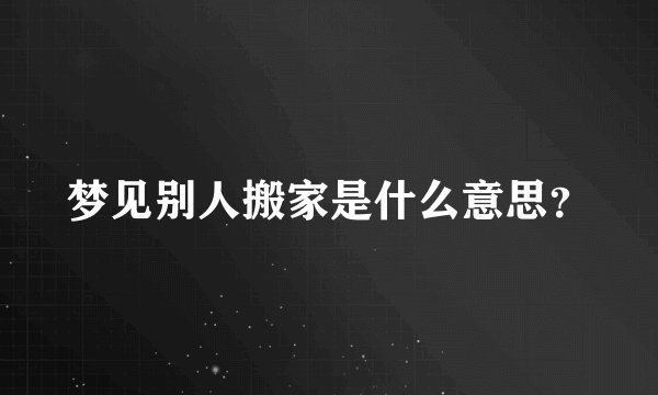 梦见别人搬家是什么意思？