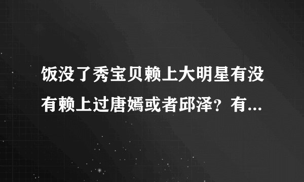 饭没了秀宝贝赖上大明星有没有赖上过唐嫣或者邱泽？有没有视频？