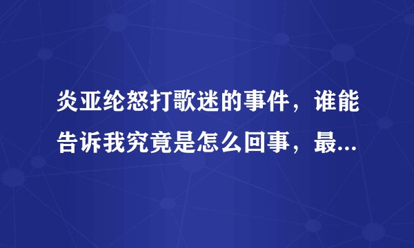 炎亚纶怒打歌迷的事件，谁能告诉我究竟是怎么回事，最好有照片