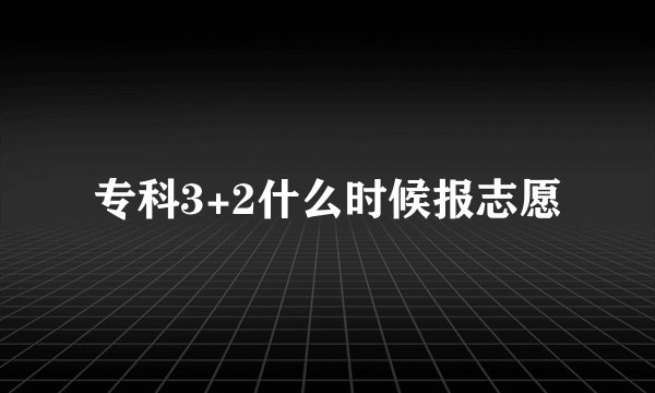 专科3+2什么时候报志愿