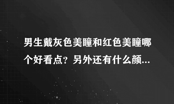 男生戴灰色美瞳和红色美瞳哪个好看点？另外还有什么颜色的美瞳可以显可爱？