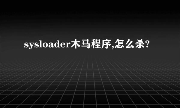 sysloader木马程序,怎么杀?