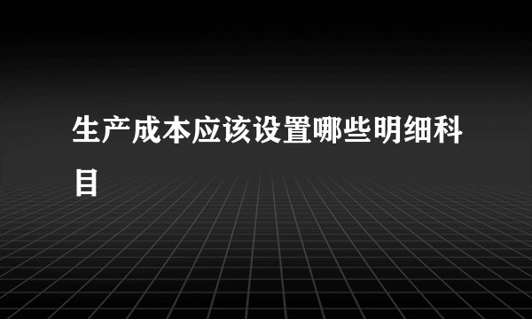 生产成本应该设置哪些明细科目