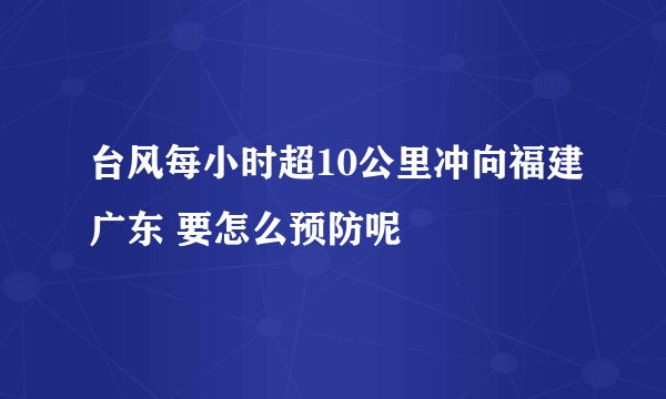台风每小时超10公里冲向福建广东 要怎么预防呢