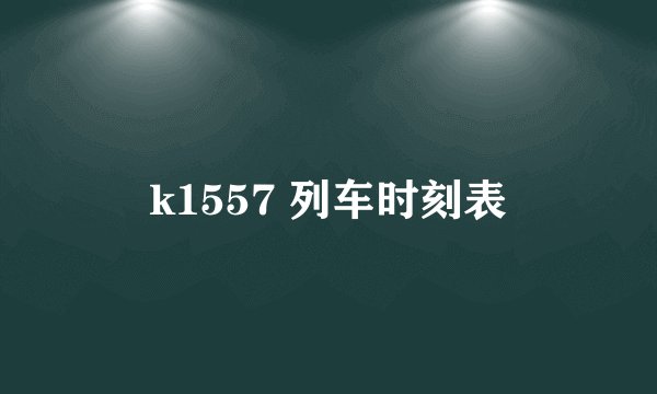 k1557 列车时刻表