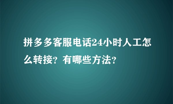 拼多多客服电话24小时人工怎么转接？有哪些方法？