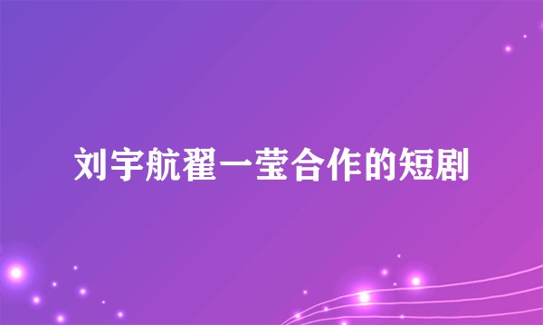 刘宇航翟一莹合作的短剧