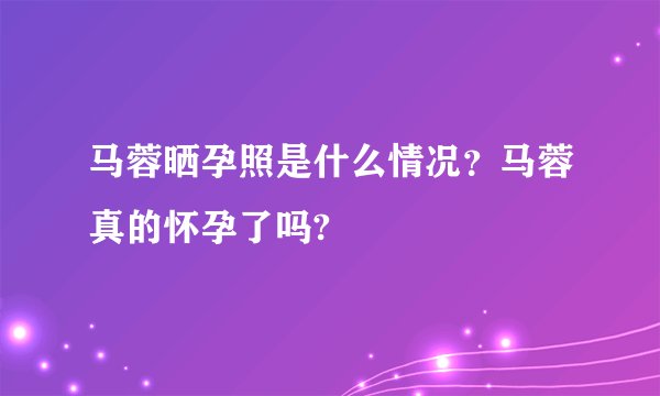 马蓉晒孕照是什么情况？马蓉真的怀孕了吗?