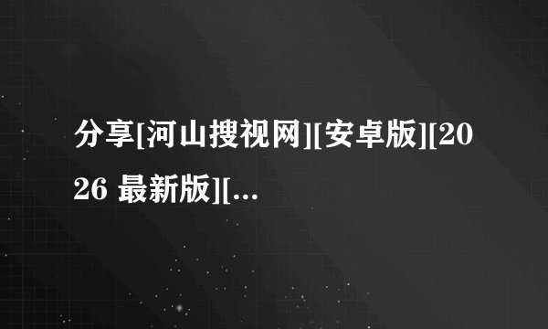 分享[河山搜视网][安卓版][2026 最新版][工具应用][实完整版百度网盘链接获取