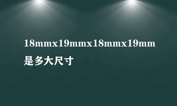 18mmx19mmx18mmx19mm是多大尺寸