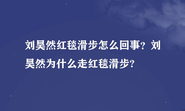 刘昊然红毯滑步怎么回事？刘昊然为什么走红毯滑步?