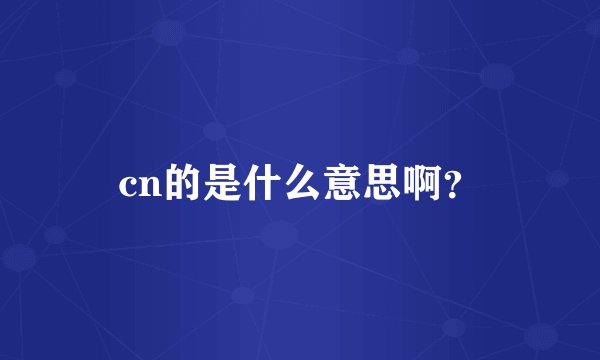 cn的是什么意思啊？
