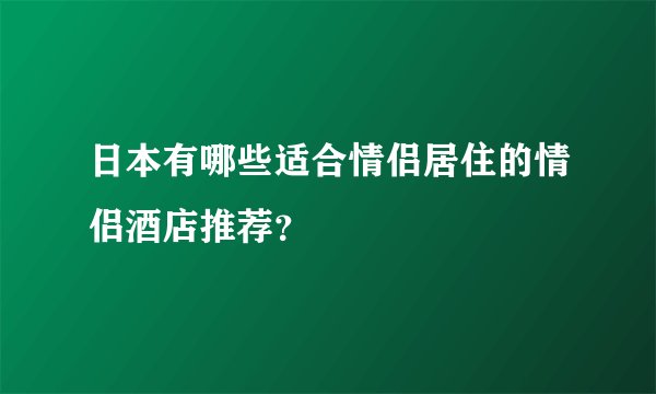 日本有哪些适合情侣居住的情侣酒店推荐？