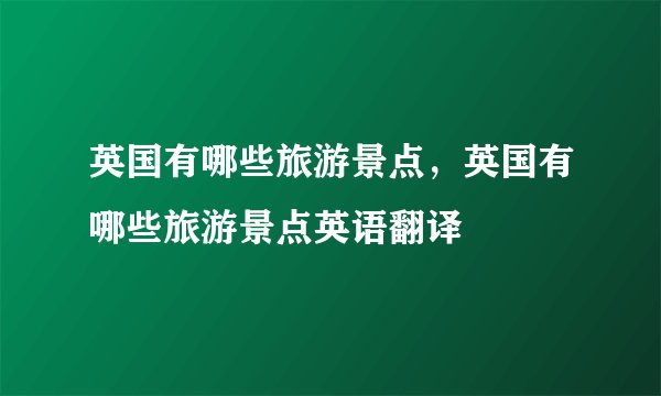 英国有哪些旅游景点，英国有哪些旅游景点英语翻译